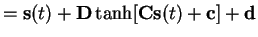 $\displaystyle = \mathbf{s}(t)+ \mathbf{D}\tanh [ \mathbf{C}\mathbf{s}(t)+ \mathbf{c} ] + \mathbf{d}$