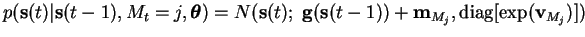 $\displaystyle p(\mathbf{s}(t)\vert \mathbf{s}(t-1), M_t = j, \boldsymbol{\theta...
...athbf{s}(t-1)) + \mathbf{m}_{M_j}, \operatorname{diag}[\exp(\mathbf{v}_{M_j})])$